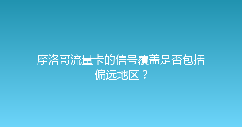 摩洛哥流量卡的信号覆盖是否包括偏远地区？ 