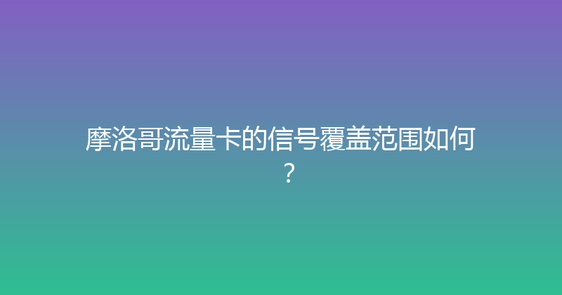 摩洛哥流量卡的信号覆盖范围如何？ 