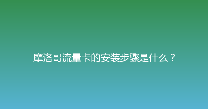 摩洛哥流量卡的安装步骤是什么？ 