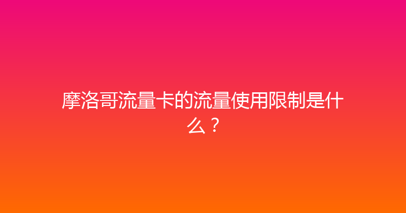 摩洛哥流量卡的流量使用限制是什么？ 