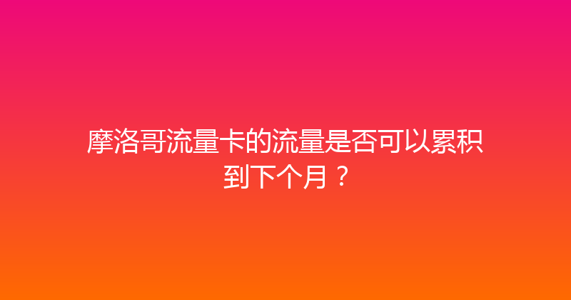 摩洛哥流量卡的流量是否可以累积到下个月？ 