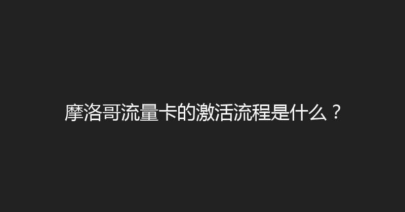 摩洛哥流量卡的激活流程是什么？ 