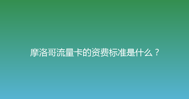 摩洛哥流量卡的资费标准是什么？ 