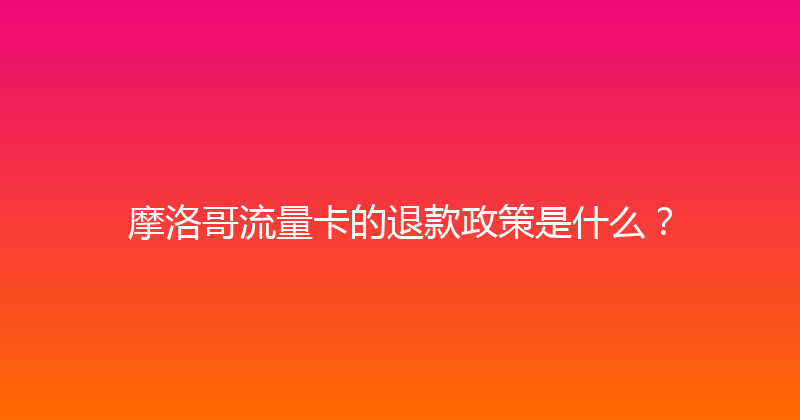 摩洛哥流量卡的退款政策是什么？ 