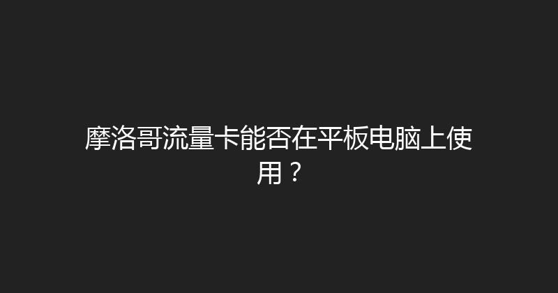摩洛哥流量卡能否在平板电脑上使用？ 