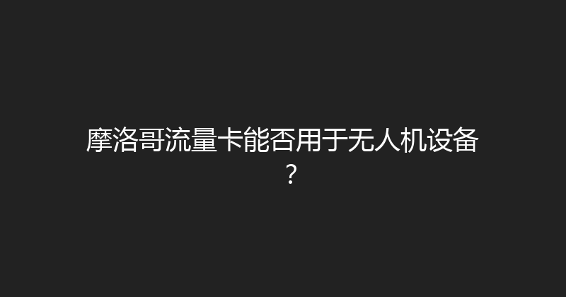 摩洛哥流量卡能否用于无人机设备？ 
