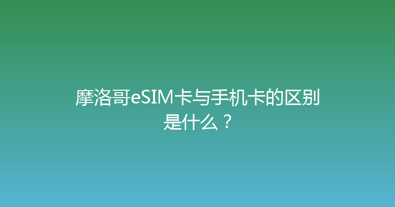 摩洛哥eSIM卡与手机卡的区别是什么？ 