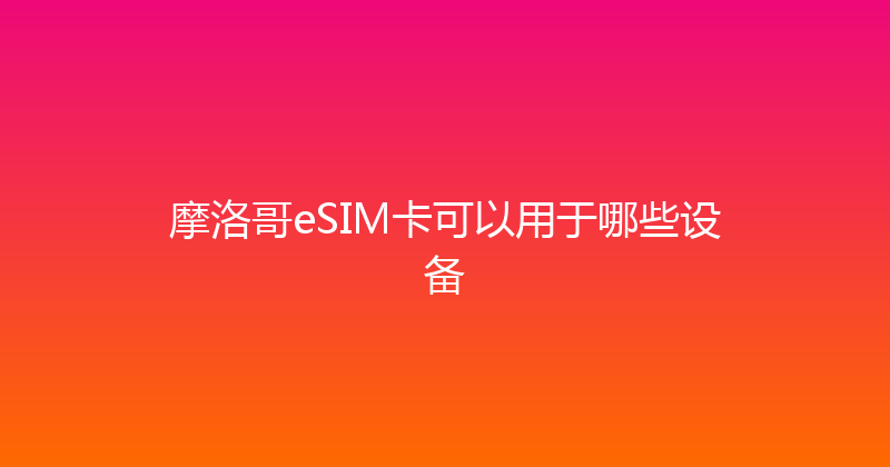 摩洛哥eSIM卡可以用于哪些设备 