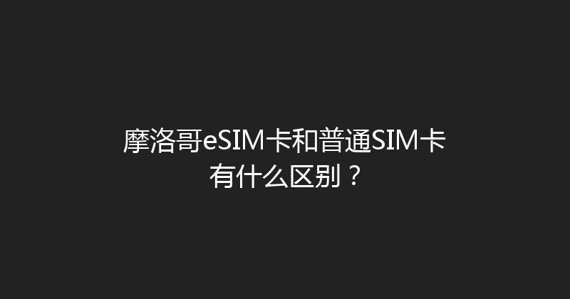 摩洛哥eSIM卡和普通SIM卡有什么区别？ 