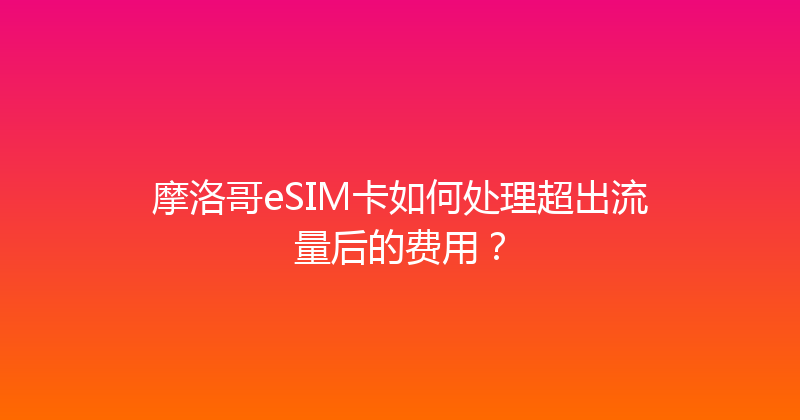 摩洛哥eSIM卡如何处理超出流量后的费用？ 