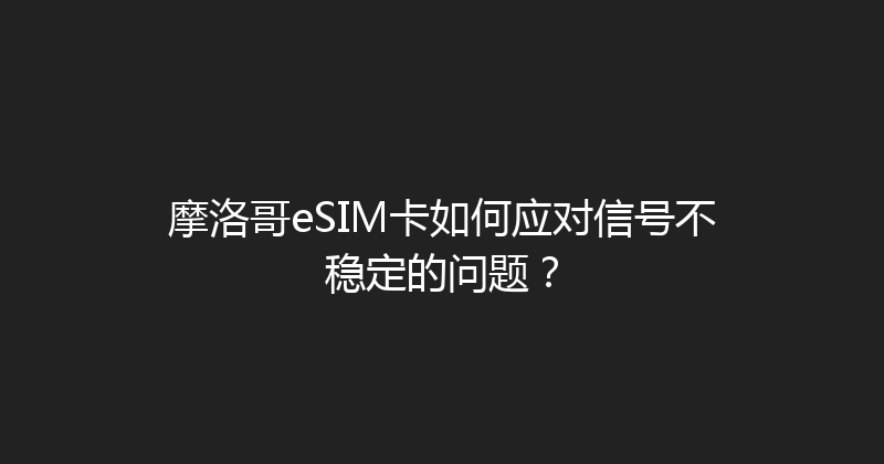 摩洛哥eSIM卡如何应对信号不稳定的问题？ 