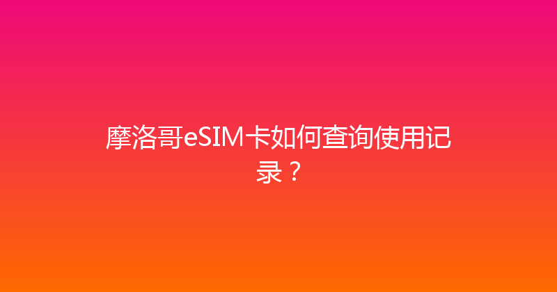 摩洛哥eSIM卡如何查询使用记录？ 