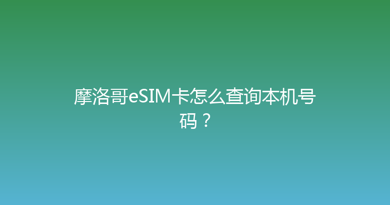 摩洛哥eSIM卡怎么查询本机号码？ 
