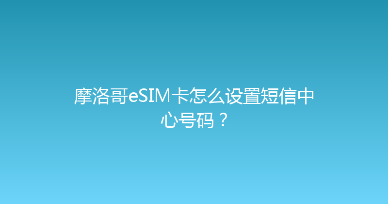 摩洛哥eSIM卡怎么设置短信中心号码？ 