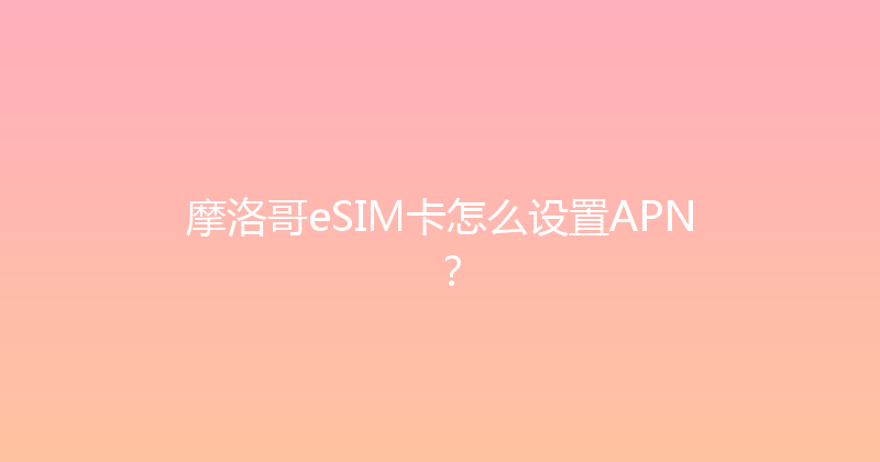 摩洛哥eSIM卡怎么设置APN？ 