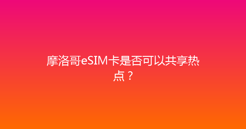 摩洛哥eSIM卡是否可以共享热点？ 