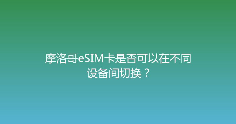 摩洛哥eSIM卡是否可以在不同设备间切换？ 