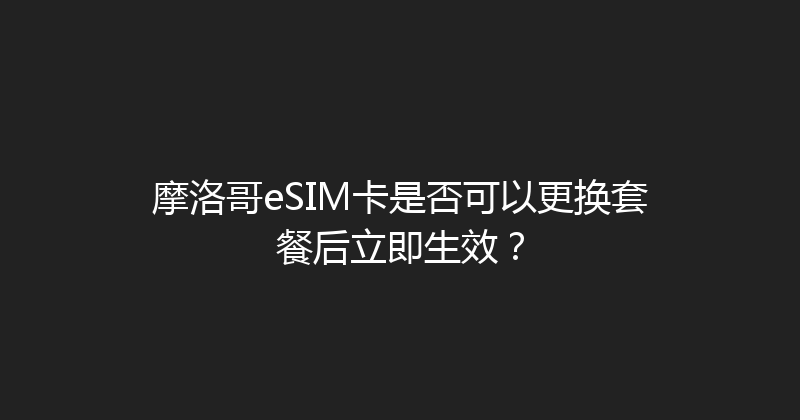 摩洛哥eSIM卡是否可以更换套餐后立即生效？ 
