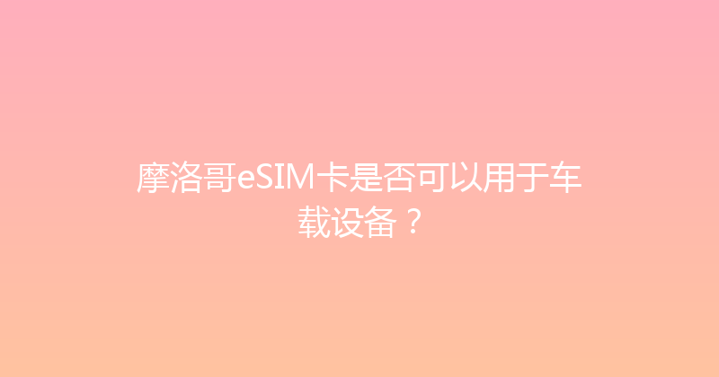 摩洛哥eSIM卡是否可以用于车载设备？ 