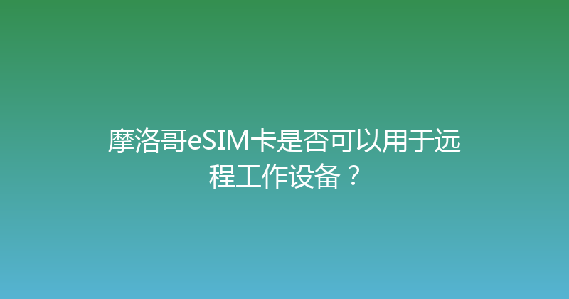 摩洛哥eSIM卡是否可以用于远程工作设备？ 
