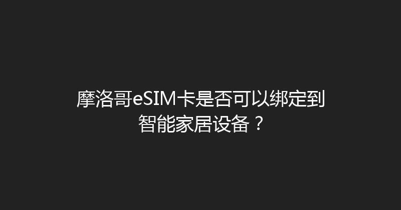 摩洛哥eSIM卡是否可以绑定到智能家居设备？ 