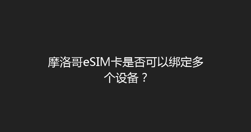 摩洛哥eSIM卡是否可以绑定多个设备？ 