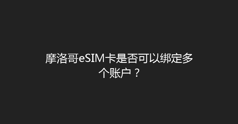 摩洛哥eSIM卡是否可以绑定多个账户？ 