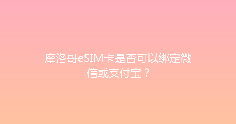 摩洛哥eSIM卡是否可以绑定微信或支付宝？ 