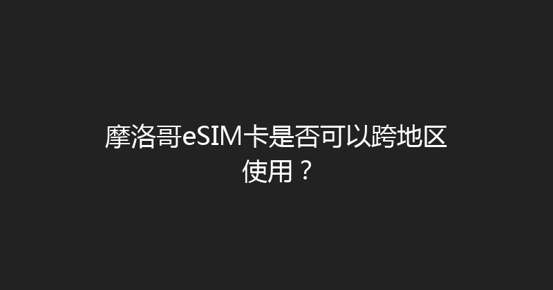 摩洛哥eSIM卡是否可以跨地区使用？ 