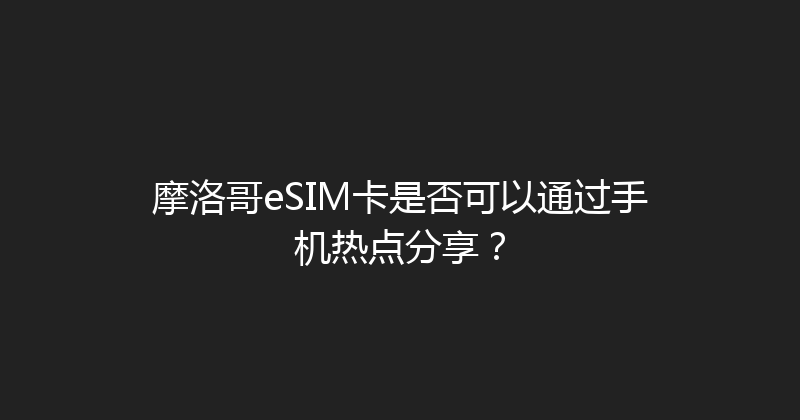 摩洛哥eSIM卡是否可以通过手机热点分享？ 