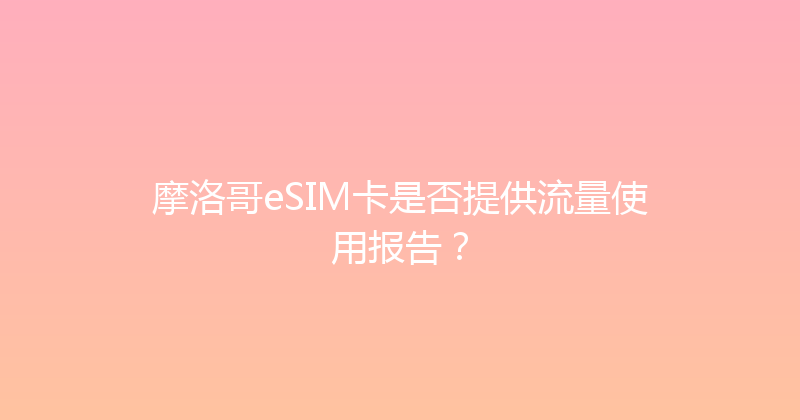 摩洛哥eSIM卡是否提供流量使用报告？ 