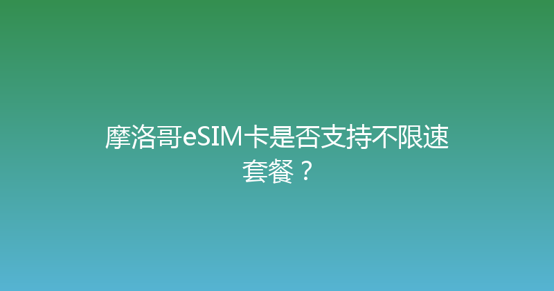 摩洛哥eSIM卡是否支持不限速套餐？ 
