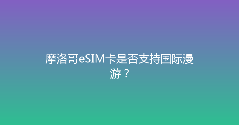 摩洛哥eSIM卡是否支持国际漫游？ 