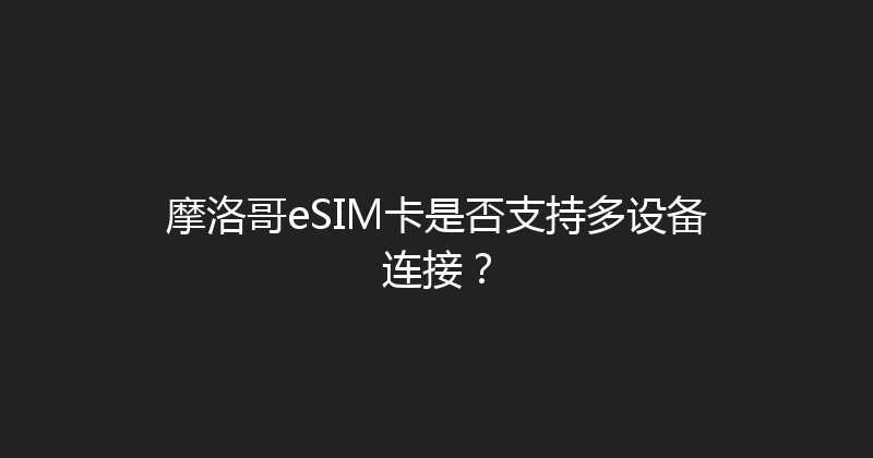 摩洛哥eSIM卡是否支持多设备连接？ 