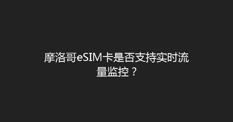 摩洛哥eSIM卡是否支持实时流量监控？ 