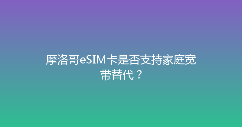 摩洛哥eSIM卡是否支持家庭宽带替代？ 