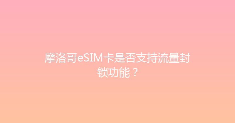 摩洛哥eSIM卡是否支持流量封锁功能？ 