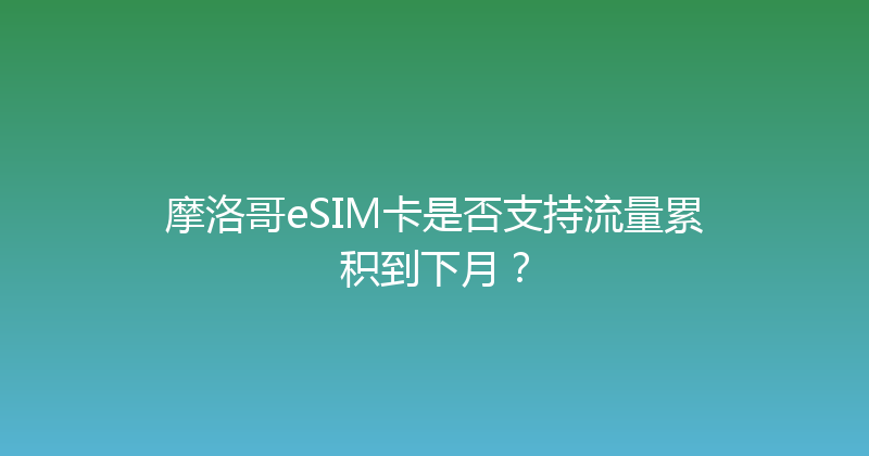 摩洛哥eSIM卡是否支持流量累积到下月？ 