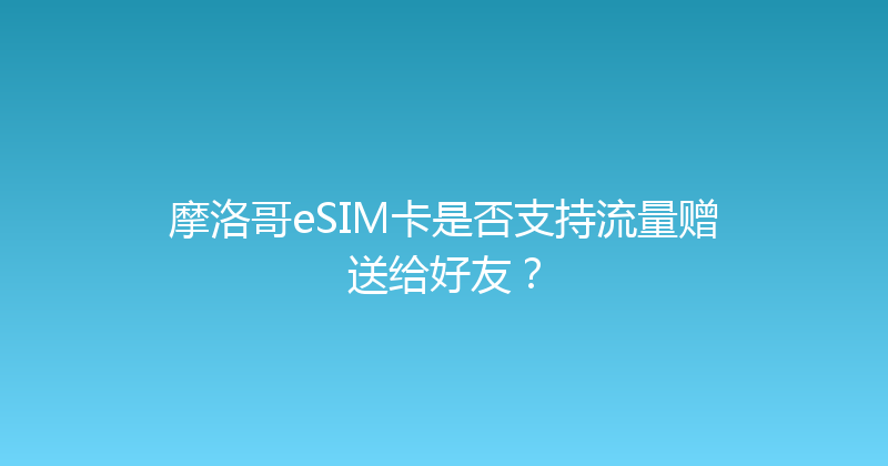 摩洛哥eSIM卡是否支持流量赠送给好友？ 
