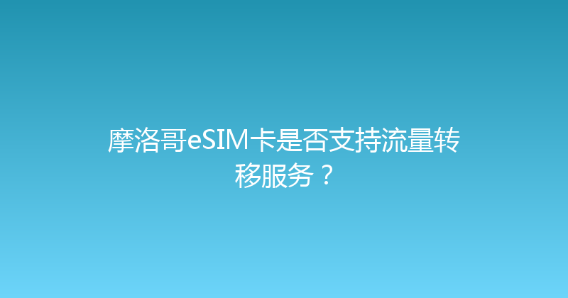 摩洛哥eSIM卡是否支持流量转移服务？ 