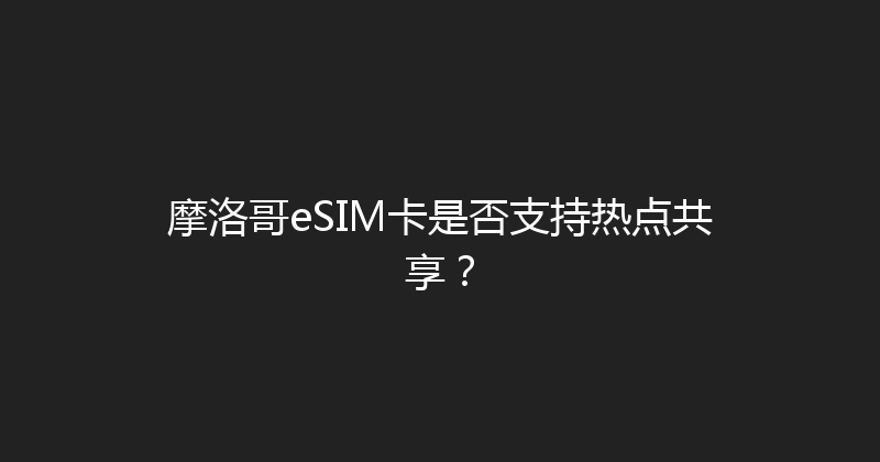 摩洛哥eSIM卡是否支持热点共享？ 