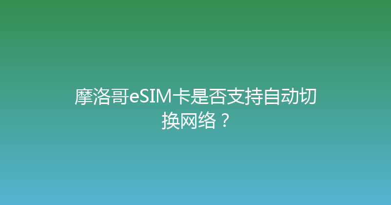 摩洛哥eSIM卡是否支持自动切换网络？ 