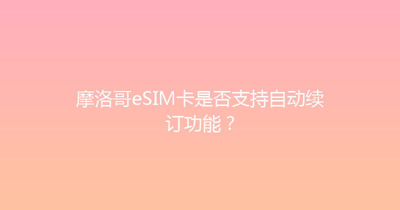 摩洛哥eSIM卡是否支持自动续订功能？ 