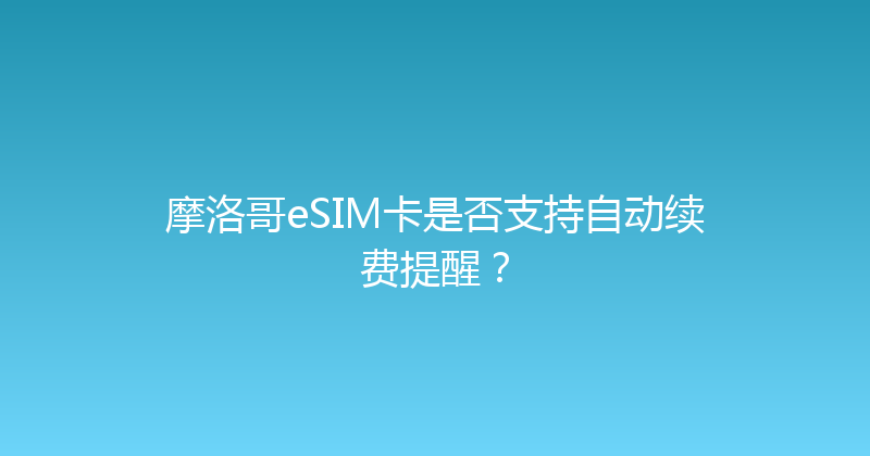 摩洛哥eSIM卡是否支持自动续费提醒？ 