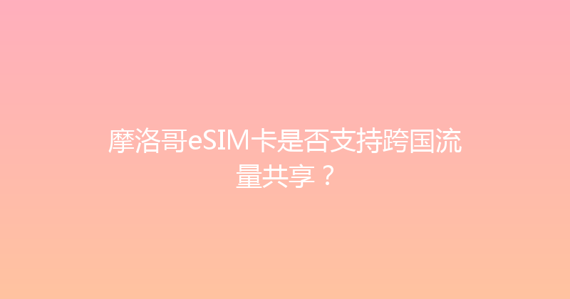 摩洛哥eSIM卡是否支持跨国流量共享？ 