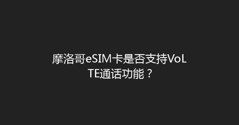 摩洛哥eSIM卡是否支持VoLTE通话功能？ 