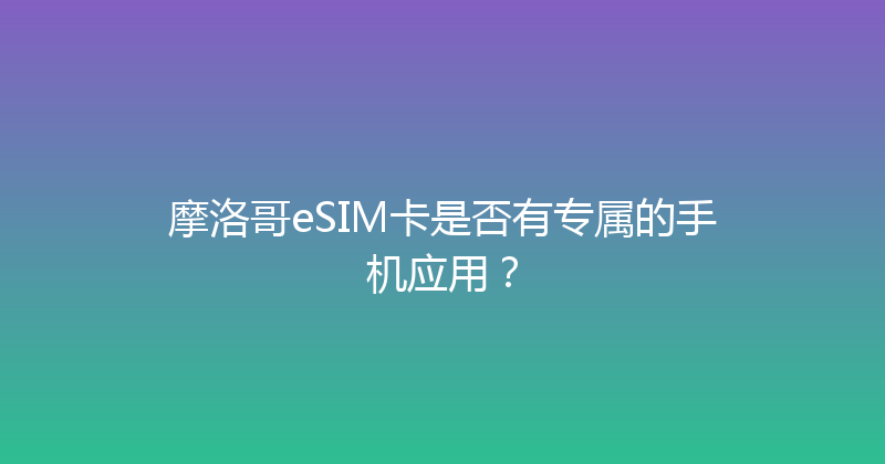 摩洛哥eSIM卡是否有专属的手机应用？ 