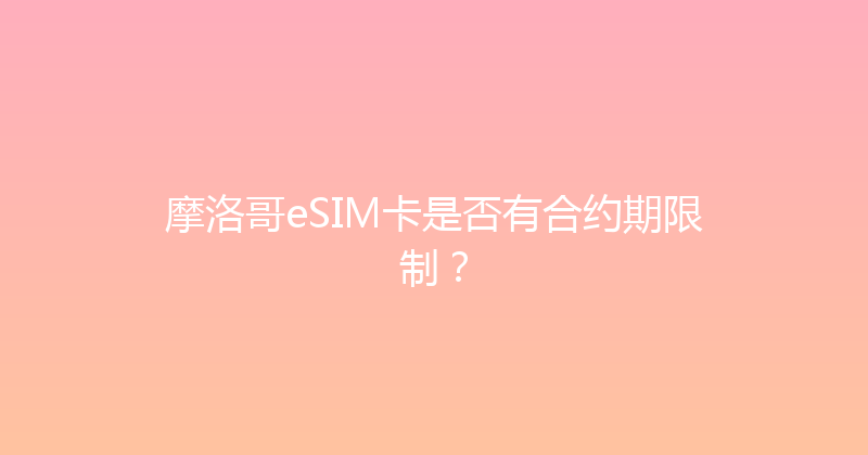 摩洛哥eSIM卡是否有合约期限制？ 