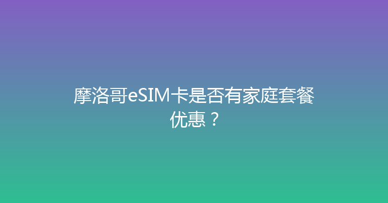 摩洛哥eSIM卡是否有家庭套餐优惠？ 