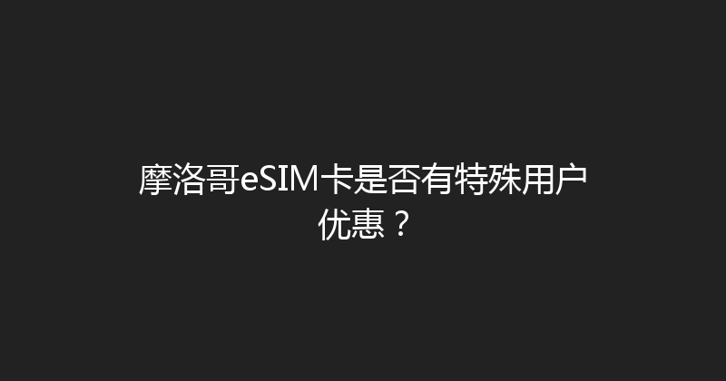摩洛哥eSIM卡是否有特殊用户优惠？ 